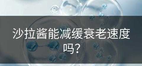 沙拉酱能减缓衰老速度吗？(沙拉酱能减缓衰老速度吗知乎)